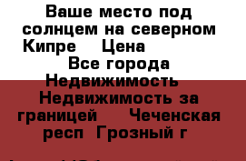 Ваше место под солнцем на северном Кипре. › Цена ­ 58 000 - Все города Недвижимость » Недвижимость за границей   . Чеченская респ.,Грозный г.